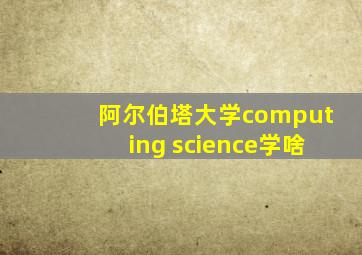 阿尔伯塔大学computing science学啥